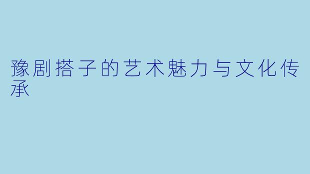 豫剧搭子的艺术魅力与文化传承