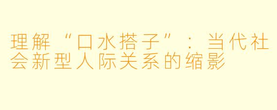 理解“口水搭子”:当代社会新型人际关系的缩影
