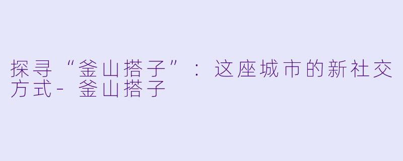 探寻“釜山搭子”:这座城市的新社交方式