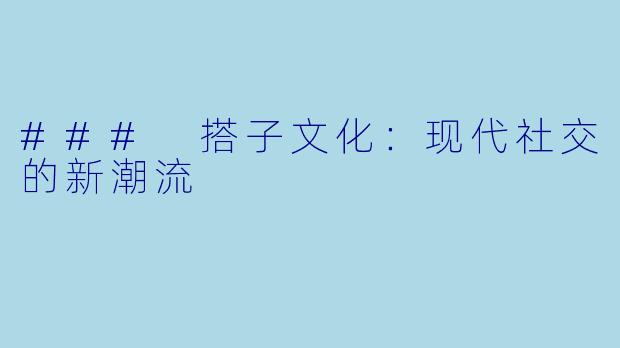 ### 搭子文化：现代社交的新潮流