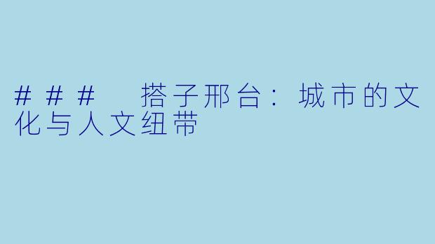 ### 搭子邢台:城市的文化与人文纽带