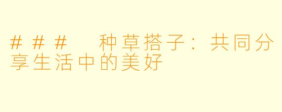 ### 种草搭子:共同分享生活中的美好