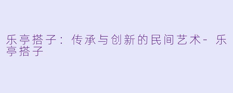 乐亭搭子:传承与创新的民间艺术