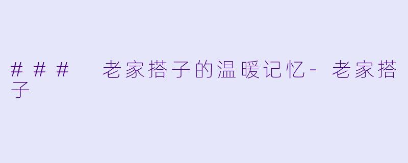 ### 老家搭子的温暖记忆-老家搭子