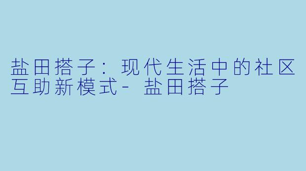 盐田搭子:现代生活中的社区互助新模式