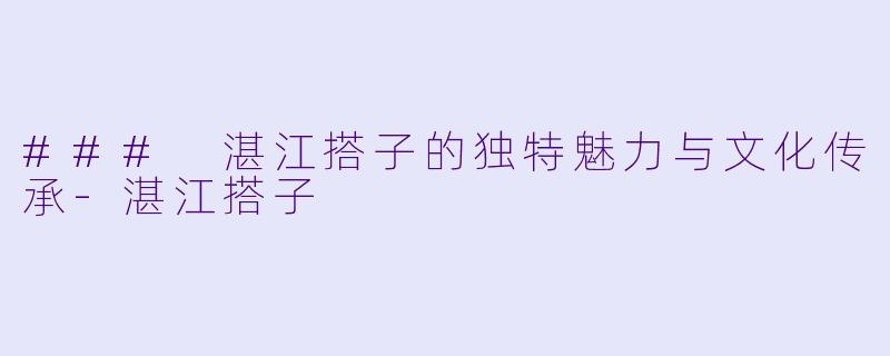 ### 湛江搭子的独特魅力与文化传承