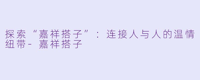 探索“嘉祥搭子”:连接人与人的温情纽带