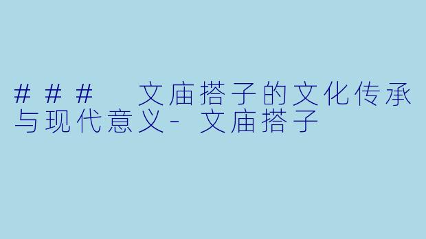 ### 文庙搭子的文化传承与现代意义-文庙搭子