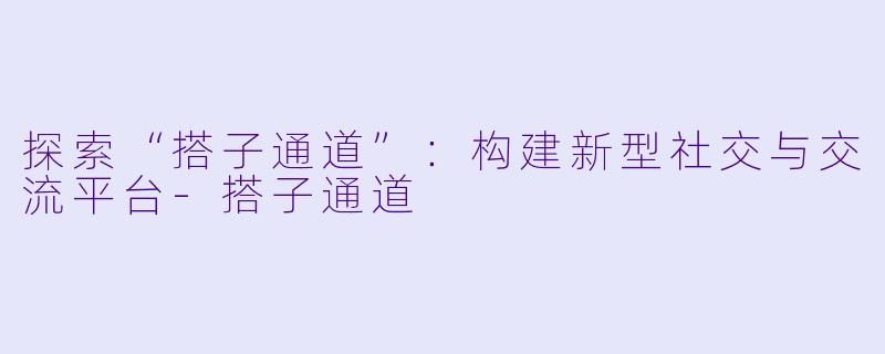 探索“搭子通道”：构建新型社交与交流平台-搭子通道