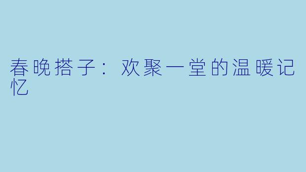 春晚搭子：欢聚一堂的温暖记忆
