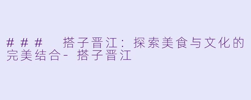 ### 搭子晋江:探索美食与文化的完美结合