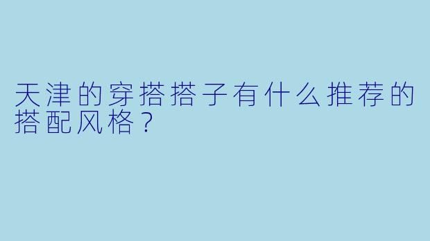 天津的穿搭搭子有什么推荐的搭配风格？