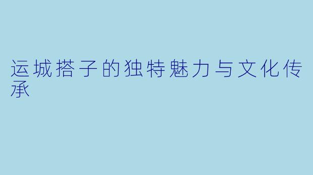运城搭子的独特魅力与文化传承