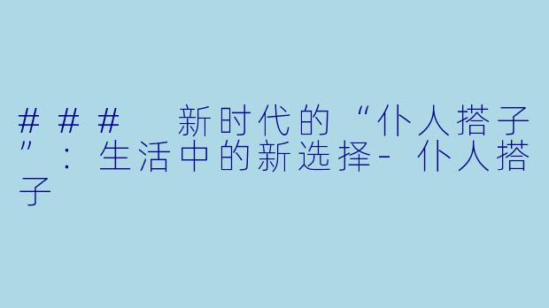 ### 新时代的“仆人搭子”：生活中的新选择