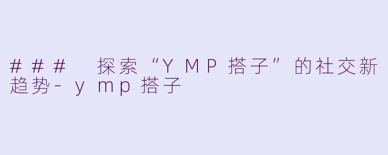 ### 探索“YMP搭子”的社交新趋势