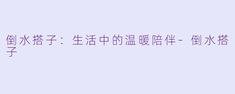 倒水搭子：生活中的温暖陪伴-倒水搭子
