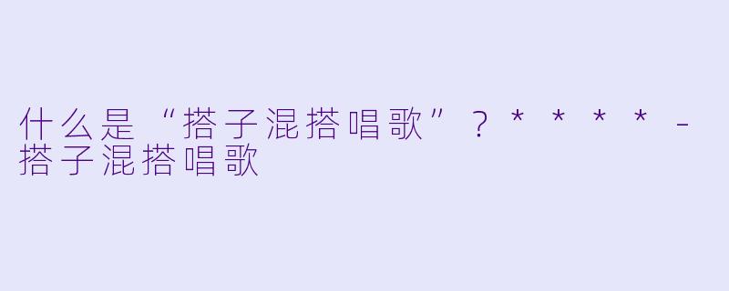 什么是“搭子混搭唱歌”？****
