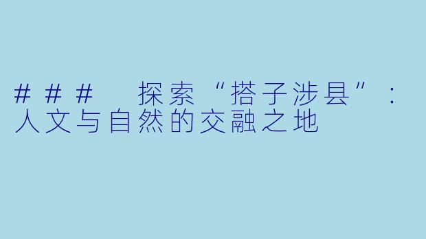 ### 探索“搭子涉县”：人文与自然的交融之地