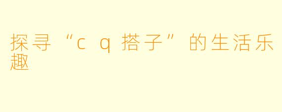 探寻“cq搭子”的生活乐趣