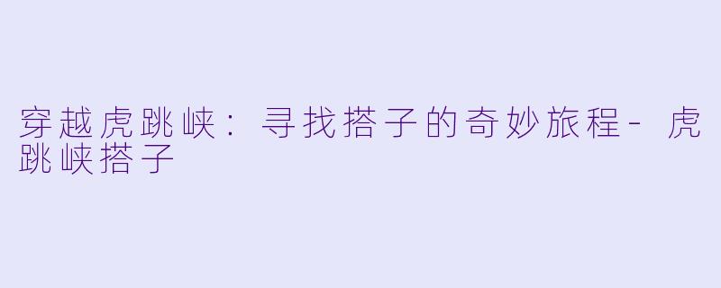 穿越虎跳峡：寻找搭子的奇妙旅程-虎跳峡搭子
