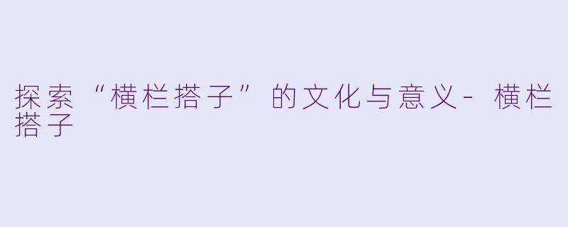 探索“横栏搭子”的文化与意义-横栏搭子