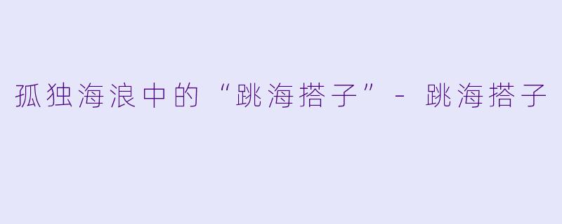 孤独海浪中的“跳海搭子”-跳海搭子