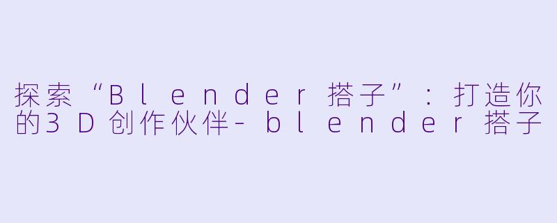 探索“Blender搭子”：打造你的3D创作伙伴-blender搭子
