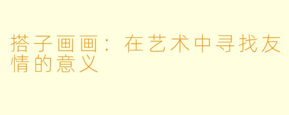 搭子画画：在艺术中寻找友情的意义