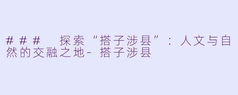 ### 探索“搭子涉县”:人文与自然的交融之地