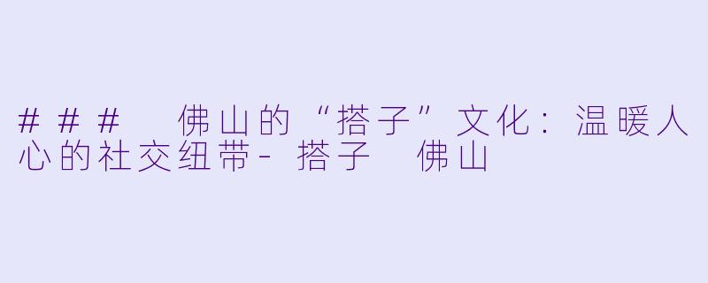 ### 佛山的“搭子”文化：温暖人心的社交纽带-搭子 佛山