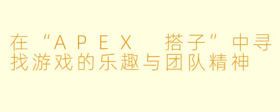 在“APEX 搭子”中寻找游戏的乐趣与团队精神
