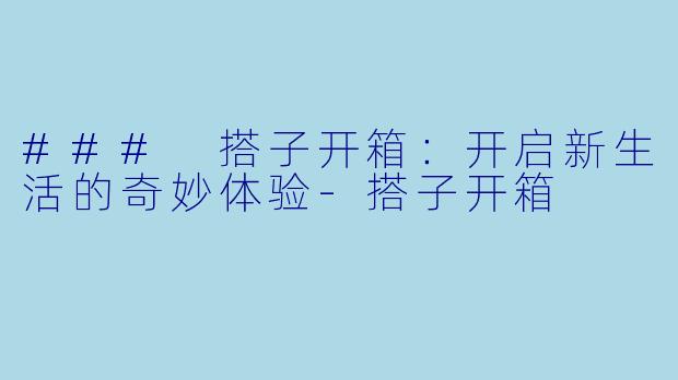 ### 搭子开箱：开启新生活的奇妙体验-搭子开箱
