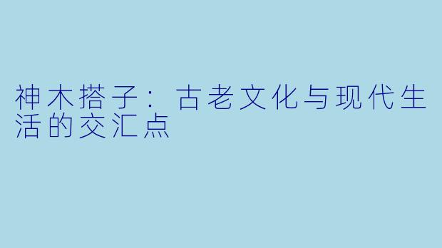 神木搭子:古老文化与现代生活的交汇点
