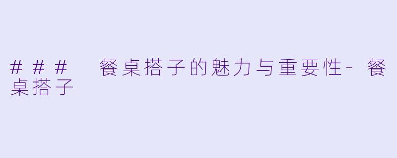### 餐桌搭子的魅力与重要性-餐桌搭子