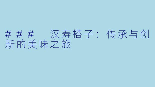 ### 汉寿搭子：传承与创新的美味之旅