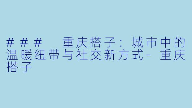 ### 重庆搭子：城市中的温暖纽带与社交新方式-重庆搭子
