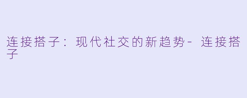 连接搭子：现代社交的新趋势-连接搭子