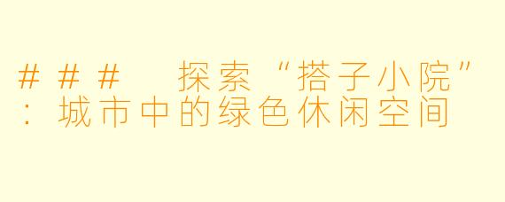 ### 探索“搭子小院”：城市中的绿色休闲空间