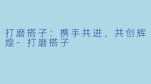 打磨搭子：携手共进，共创辉煌-打磨搭子