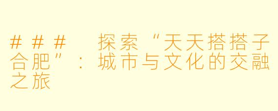 ### 探索“天天搭搭子合肥”：城市与文化的交融之旅