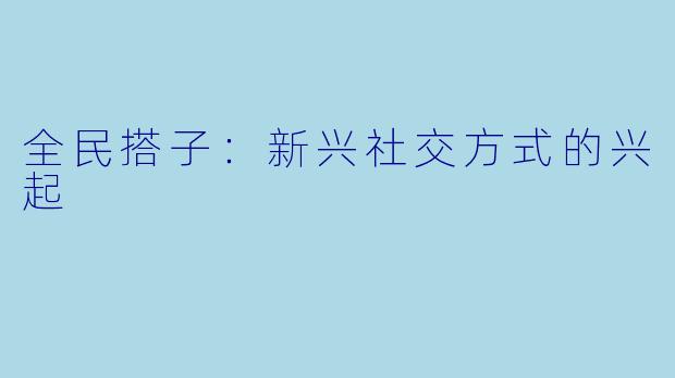 全民搭子：新兴社交方式的兴起
