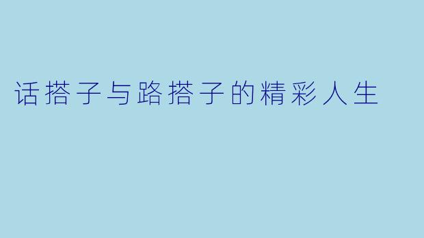 话搭子与路搭子的精彩人生