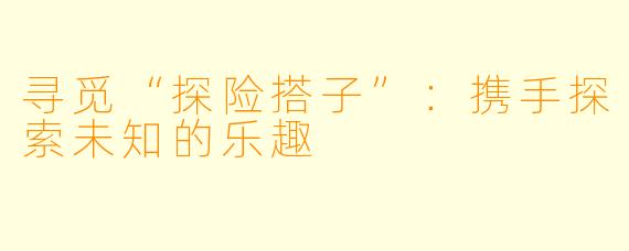 寻觅“探险搭子”：携手探索未知的乐趣