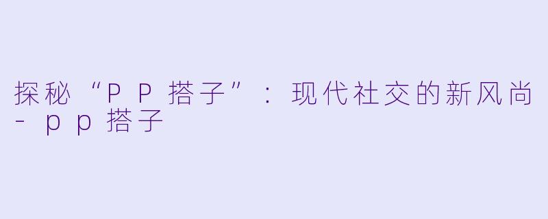 探秘“PP搭子”：现代社交的新风尚-pp搭子