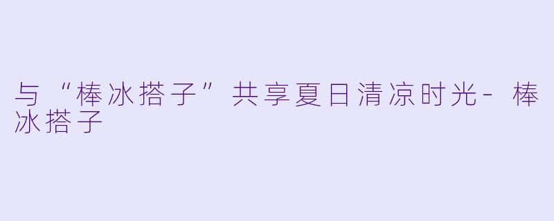 与“棒冰搭子”共享夏日清凉时光