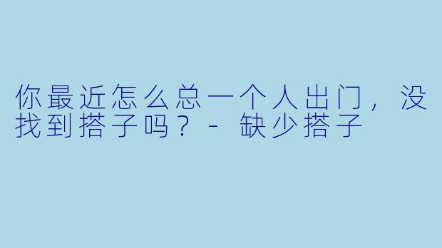 你最近怎么总一个人出门，没找到搭子吗？