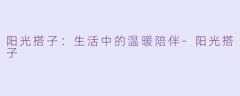 阳光搭子：生活中的温暖陪伴-阳光搭子