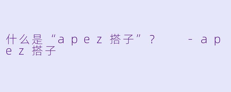 什么是“apez搭子”？  