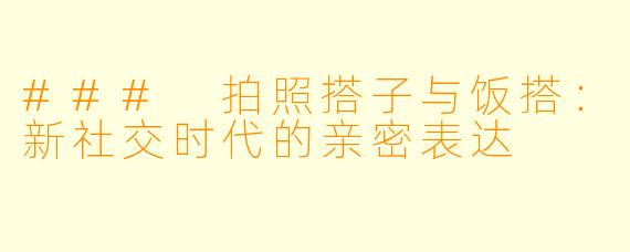 ### 拍照搭子与饭搭:新社交时代的亲密表达