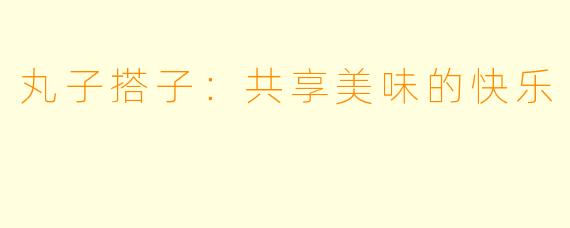 丸子搭子：共享美味的快乐
